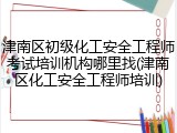 津南区初级化工安全工程师考试培训机构哪里找(津南区化工安全工程师培训)