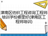 津南区纺织工程咨询工程师培训学校哪里好(津南区工程师培训)