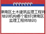 津南区土木建筑监理工程师培训机构哪个最好(津南区监理工程师培训)
