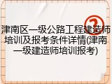 津南区一级公路工程建造师培训及报考条件详情(津南一级建造师培训报考)