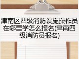 津南区四级消防设施操作员在哪里学怎么报名(津南四级消防员报名)