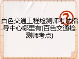 百色交通工程检测师考试指导中心哪里有(百色交通检测师考点)