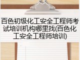 百色初级化工安全工程师考试培训机构哪里找(百色化工安全工程师培训)