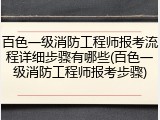 百色一级消防工程师报考流程详细步骤有哪些(百色一级消防工程师报考步骤)