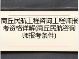 商丘民航工程咨询工程师报考资格详解(商丘民航咨询师报考条件)