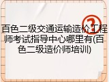 百色二级交通运输造价工程师考试指导中心哪里有(百色二级造价师培训)