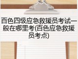 百色四级应急救援员考试一般在哪里考(百色应急救援员考点)