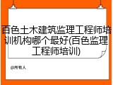 百色土木建筑监理工程师培训机构哪个最好(百色监理工程师培训)