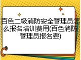 百色二级消防安全管理员怎么报名培训费用(百色消防管理员报名费)
