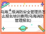 乌海二级消防安全管理员怎么报名培训费用(乌海消防管理报名)