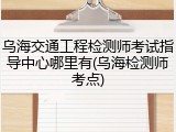 乌海交通工程检测师考试指导中心哪里有(乌海检测师考点)