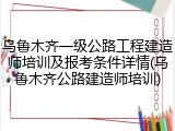 乌鲁木齐一级公路工程建造师培训及报考条件详情(乌鲁木齐公路建造师培训)