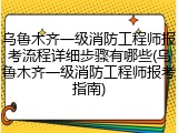 乌鲁木齐一级消防工程师报考流程详细步骤有哪些(乌鲁木齐一级消防工程师报考指南)