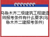 乌鲁木齐二级建筑工程建造师报考条件有什么要求(乌鲁木齐二建报考条件)