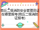 商丘二级消防安全管理员证在哪里报考(商丘二级消防证报考)