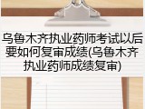 乌鲁木齐执业药师考试以后要如何复审成绩(乌鲁木齐执业药师成绩复审)