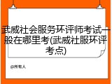 武威社会服务环评师考试一般在哪里考(武威社服环评考点)
