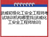 武威初级化工安全工程师考试培训机构哪里找(武威化工安全工程师培训)