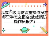 武威四级消防设施操作员在哪里学怎么报名(武威消防操作员报名)