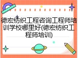 德宏纺织工程咨询工程师培训学校哪里好(德宏纺织工程师培训)