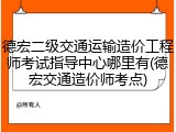 德宏二级交通运输造价工程师考试指导中心哪里有(德宏交通造价师考点)
