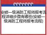 安顺一级消防工程师报考流程详细步骤有哪些(安顺一级消防工程师报考流程)