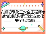 安顺初级化工安全工程师考试培训机构哪里找(安顺化工安全师培训)
