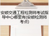 安顺交通工程检测师考试指导中心哪里有(安顺检测师考点)