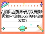 安顺执业药师考试以后要如何复审成绩(执业药师成绩复审)