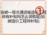 安顺一级交通运输造价工程师有补贴吗怎么领取呢(安顺造价工程师补贴)