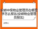 安顺中级物业管理员在哪里学怎么报名(安顺物业管理员报名)