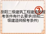 岳阳二级建筑工程建造师报考条件有什么要求(岳阳二级建造师报考条件)
