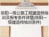 岳阳一级公路工程建造师培训及报考条件详情(岳阳一级建造师培训条件)