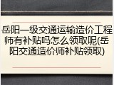 岳阳一级交通运输造价工程师有补贴吗怎么领取呢(岳阳交通造价师补贴领取)