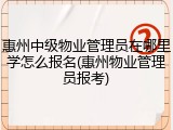 惠州中级物业管理员在哪里学怎么报名(惠州物业管理员报考)