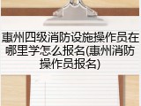 惠州四级消防设施操作员在哪里学怎么报名(惠州消防操作员报名)