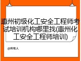 惠州初级化工安全工程师考试培训机构哪里找(惠州化工安全工程师培训)
