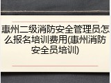 惠州二级消防安全管理员怎么报名培训费用(惠州消防安全员培训)