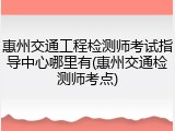惠州交通工程检测师考试指导中心哪里有(惠州交通检测师考点)