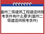 惠州二级建筑工程建造师报考条件有什么要求(惠州二级建造师报考条件)