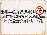 惠州一级交通运输造价工程师有补贴吗怎么领取呢(惠州交通造价师补贴申领)