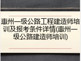 惠州一级公路工程建造师培训及报考条件详情(惠州一级公路建造师培训)