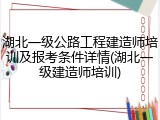 湖北一级公路工程建造师培训及报考条件详情(湖北一级建造师培训)