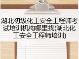 湖北初级化工安全工程师考试培训机构哪里找(湖北化工安全工程师培训)