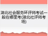 湖北社会服务环评师考试一般在哪里考(湖北社评师考场)