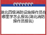 湖北四级消防设施操作员在哪里学怎么报名(湖北消防操作员报名)
