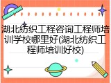 湖北纺织工程咨询工程师培训学校哪里好(湖北纺织工程师培训好校)