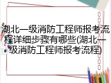 湖北一级消防工程师报考流程详细步骤有哪些(湖北一级消防工程师报考流程)