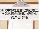 湖北中级物业管理员在哪里学怎么报名(湖北中级物业管理员培训)