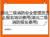 湖北二级消防安全管理员怎么报名培训费用(湖北二级消防报名费用)